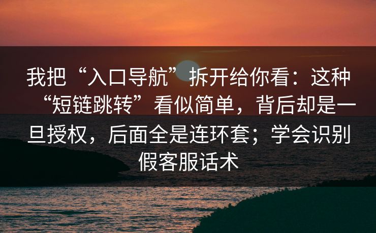 我把“入口导航”拆开给你看：这种“短链跳转”看似简单，背后却是一旦授权，后面全是连环套；学会识别假客服话术
