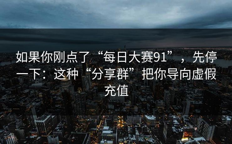 如果你刚点了“每日大赛91”，先停一下：这种“分享群”把你导向虚假充值