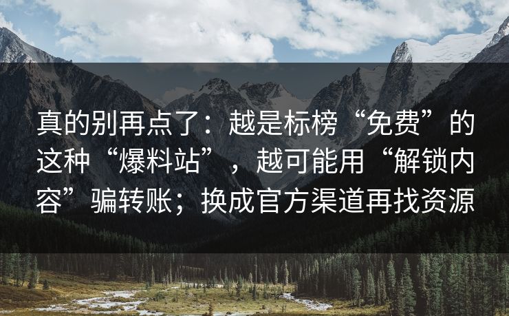 真的别再点了：越是标榜“免费”的这种“爆料站”，越可能用“解锁内容”骗转账；换成官方渠道再找资源
