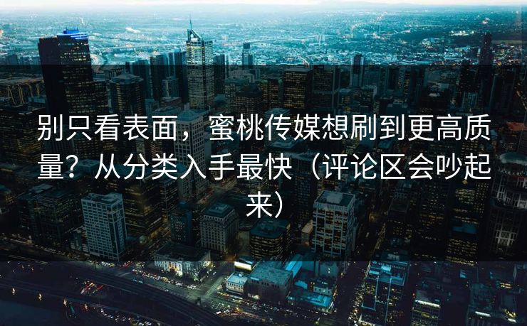别只看表面，蜜桃传媒想刷到更高质量？从分类入手最快（评论区会吵起来）
