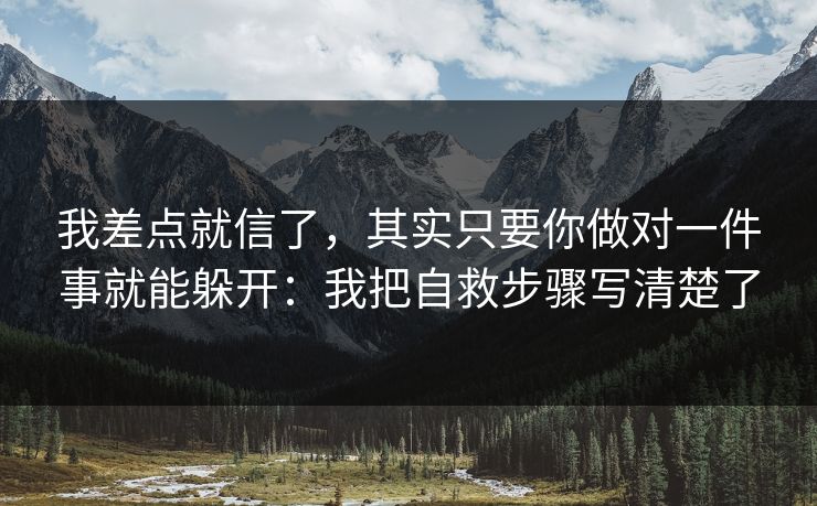 我差点就信了，其实只要你做对一件事就能躲开：我把自救步骤写清楚了