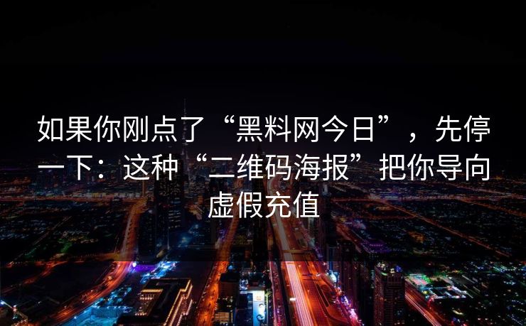 如果你刚点了“黑料网今日”，先停一下：这种“二维码海报”把你导向虚假充值