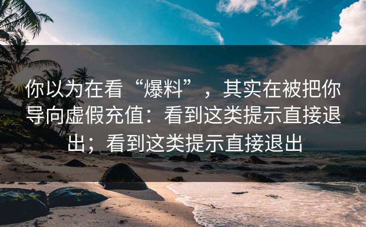 你以为在看“爆料”，其实在被把你导向虚假充值：看到这类提示直接退出；看到这类提示直接退出