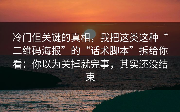 冷门但关键的真相，我把这类这种“二维码海报”的“话术脚本”拆给你看：你以为关掉就完事，其实还没结束