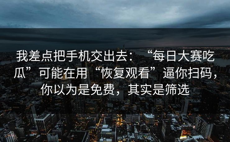 我差点把手机交出去：“每日大赛吃瓜”可能在用“恢复观看”逼你扫码，你以为是免费，其实是筛选