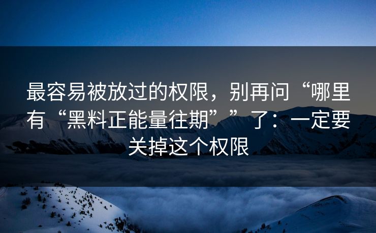 最容易被放过的权限，别再问“哪里有“黑料正能量往期””了：一定要关掉这个权限