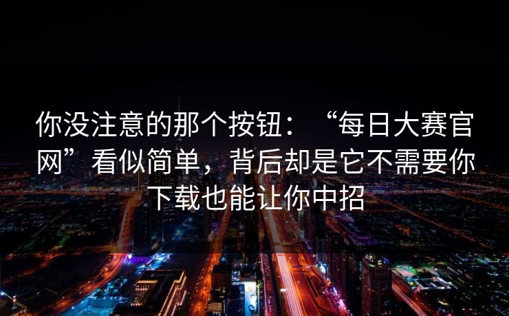 你没注意的那个按钮：“每日大赛官网”看似简单，背后却是它不需要你下载也能让你中招