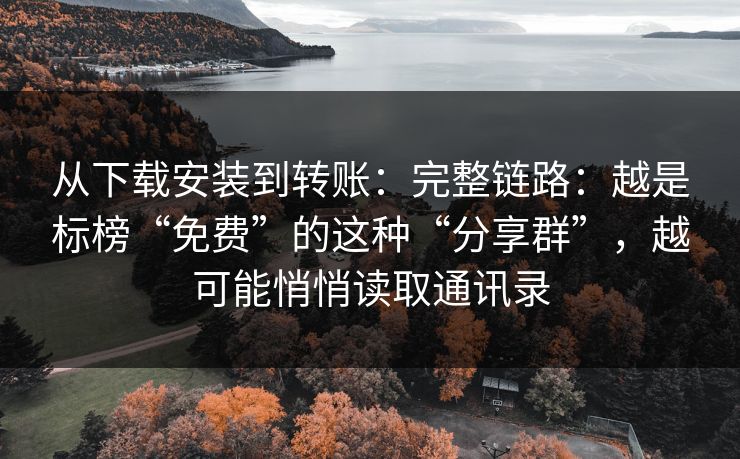 从下载安装到转账：完整链路：越是标榜“免费”的这种“分享群”，越可能悄悄读取通讯录