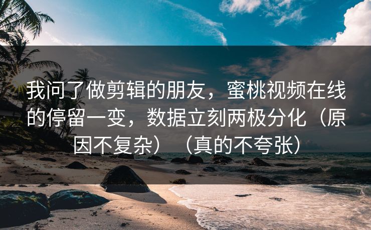 我问了做剪辑的朋友，蜜桃视频在线的停留一变，数据立刻两极分化（原因不复杂）（真的不夸张）