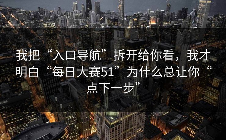 我把“入口导航”拆开给你看，我才明白“每日大赛51”为什么总让你“点下一步”