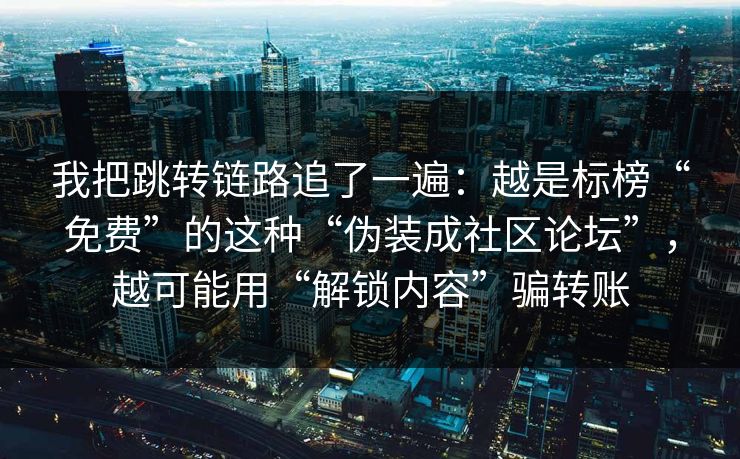 我把跳转链路追了一遍：越是标榜“免费”的这种“伪装成社区论坛”，越可能用“解锁内容”骗转账
