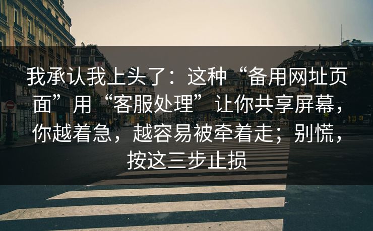 我承认我上头了：这种“备用网址页面”用“客服处理”让你共享屏幕，你越着急，越容易被牵着走；别慌，按这三步止损