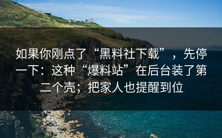 如果你刚点了“黑料社下载”，先停一下：这种“爆料站”在后台装了第二个壳；把家人也提醒到位