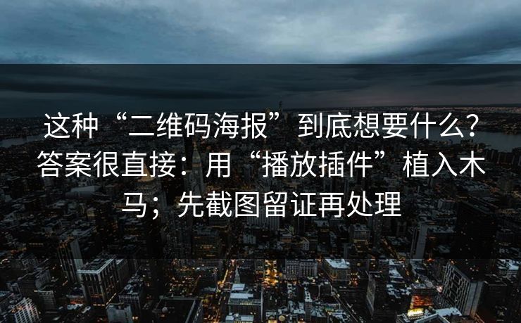 这种“二维码海报”到底想要什么？答案很直接：用“播放插件”植入木马；先截图留证再处理