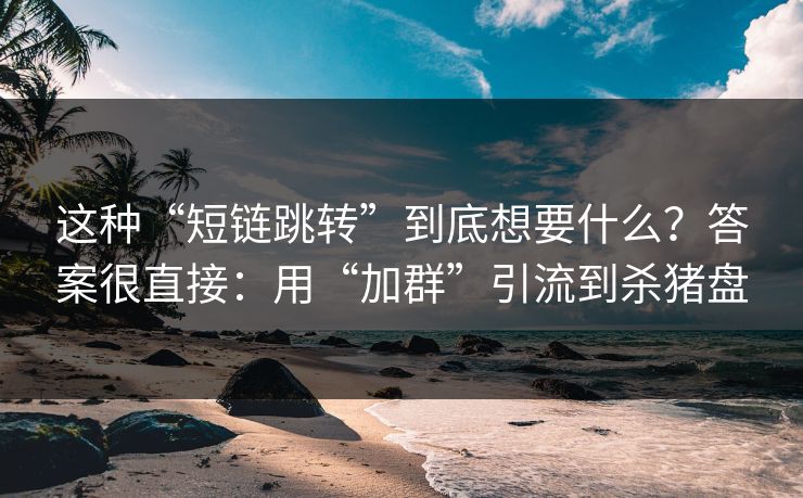 这种“短链跳转”到底想要什么？答案很直接：用“加群”引流到杀猪盘