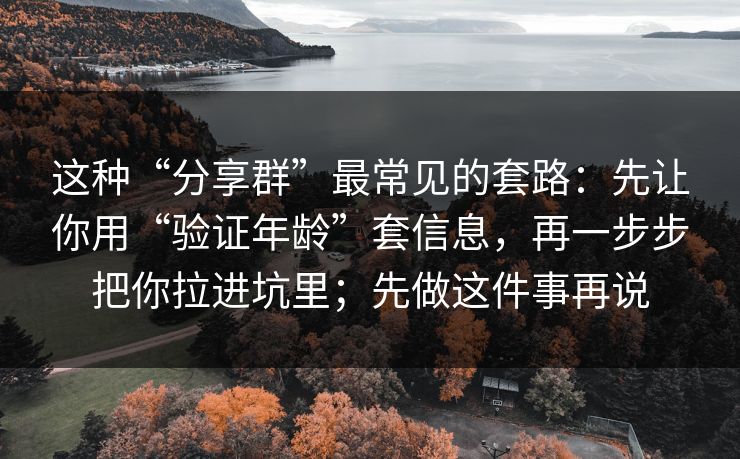 这种“分享群”最常见的套路：先让你用“验证年龄”套信息，再一步步把你拉进坑里；先做这件事再说