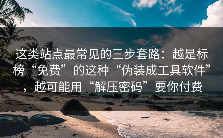 这类站点最常见的三步套路：越是标榜“免费”的这种“伪装成工具软件”，越可能用“解压密码”要你付费