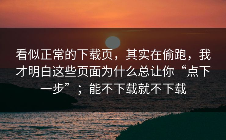 看似正常的下载页，其实在偷跑，我才明白这些页面为什么总让你“点下一步”；能不下载就不下载