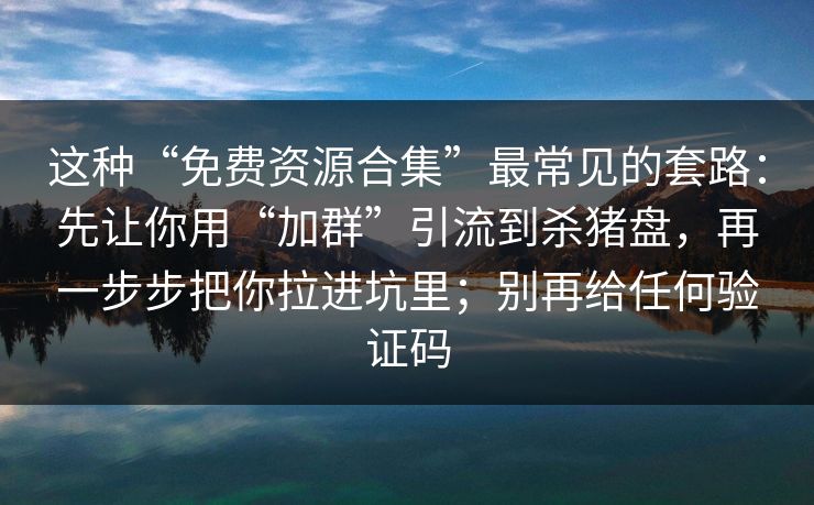 这种“免费资源合集”最常见的套路：先让你用“加群”引流到杀猪盘，再一步步把你拉进坑里；别再给任何验证码