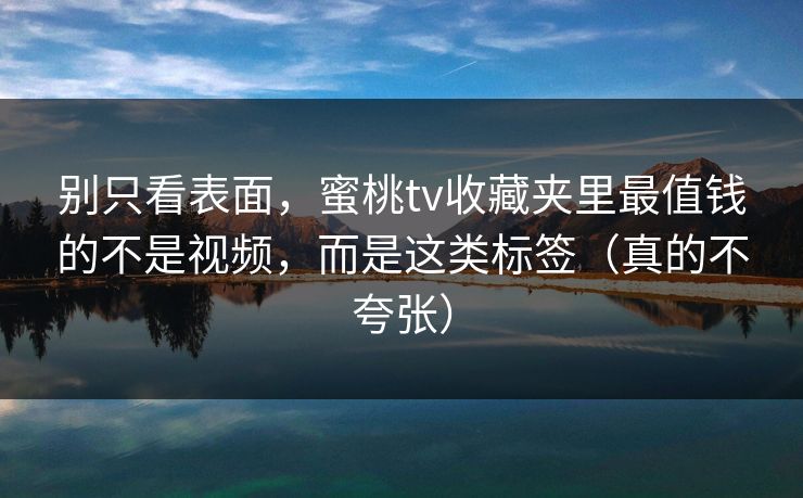 别只看表面，蜜桃tv收藏夹里最值钱的不是视频，而是这类标签（真的不夸张）