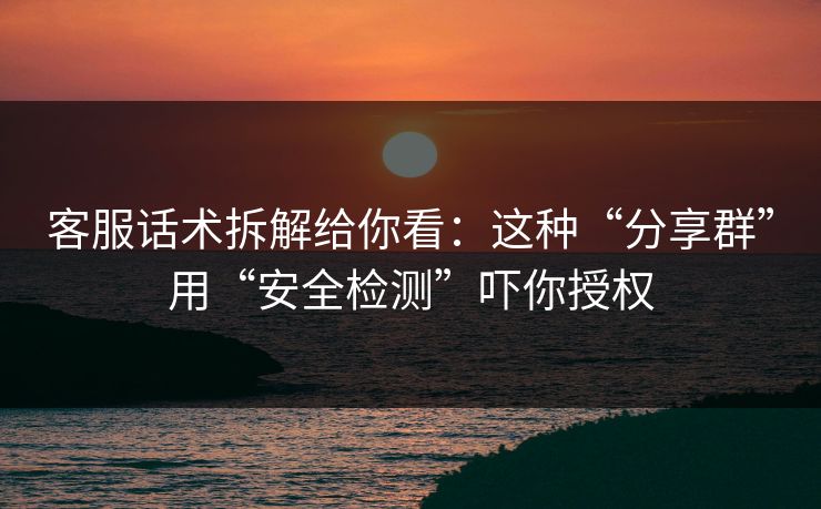 客服话术拆解给你看：这种“分享群”用“安全检测”吓你授权