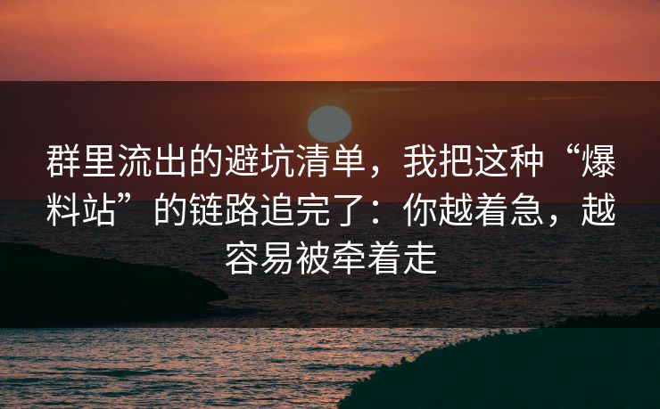 群里流出的避坑清单，我把这种“爆料站”的链路追完了：你越着急，越容易被牵着走