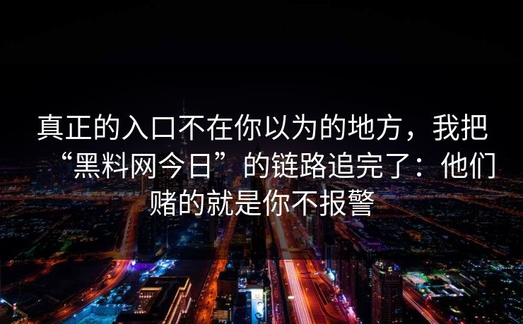 真正的入口不在你以为的地方，我把“黑料网今日”的链路追完了：他们赌的就是你不报警