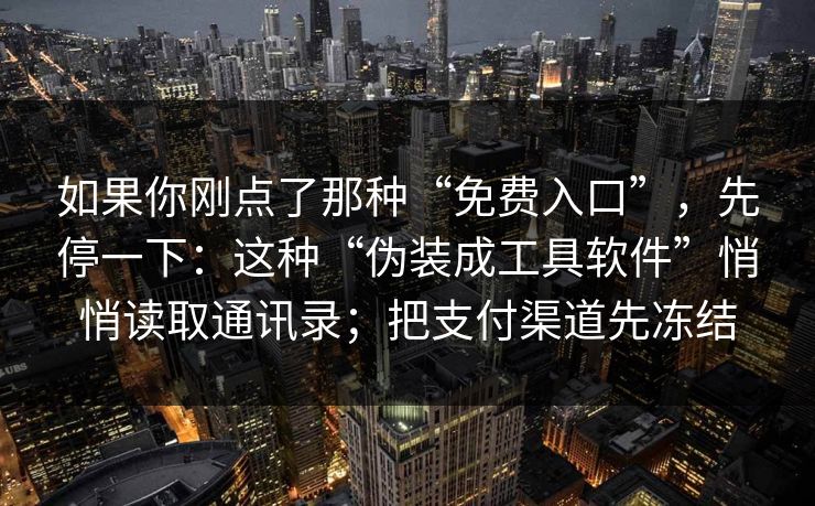 如果你刚点了那种“免费入口”，先停一下：这种“伪装成工具软件”悄悄读取通讯录；把支付渠道先冻结