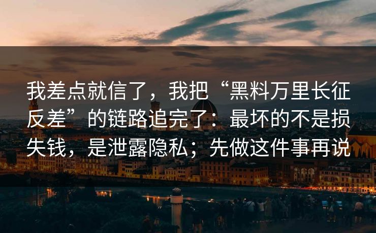 我差点就信了，我把“黑料万里长征反差”的链路追完了：最坏的不是损失钱，是泄露隐私；先做这件事再说
