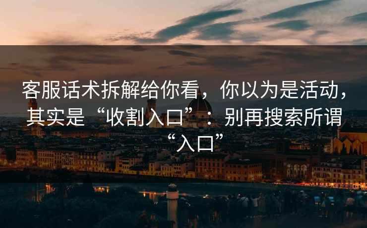 客服话术拆解给你看，你以为是活动，其实是“收割入口”：别再搜索所谓“入口”