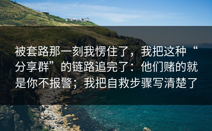 被套路那一刻我愣住了，我把这种“分享群”的链路追完了：他们赌的就是你不报警；我把自救步骤写清楚了