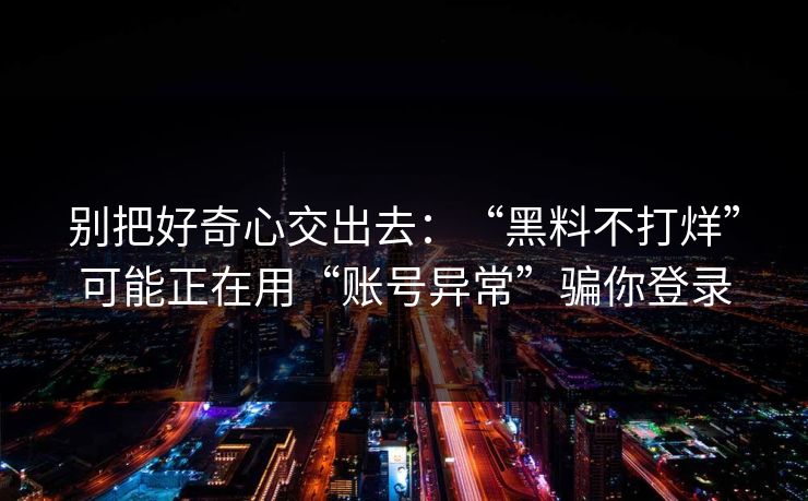 别把好奇心交出去：“黑料不打烊”可能正在用“账号异常”骗你登录
