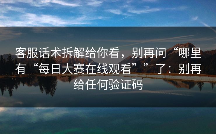 客服话术拆解给你看，别再问“哪里有“每日大赛在线观看””了：别再给任何验证码