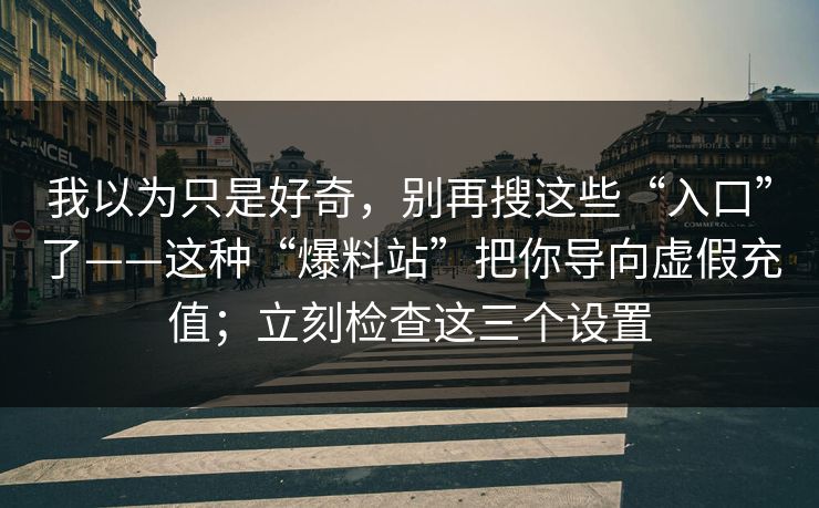我以为只是好奇，别再搜这些“入口”了——这种“爆料站”把你导向虚假充值；立刻检查这三个设置