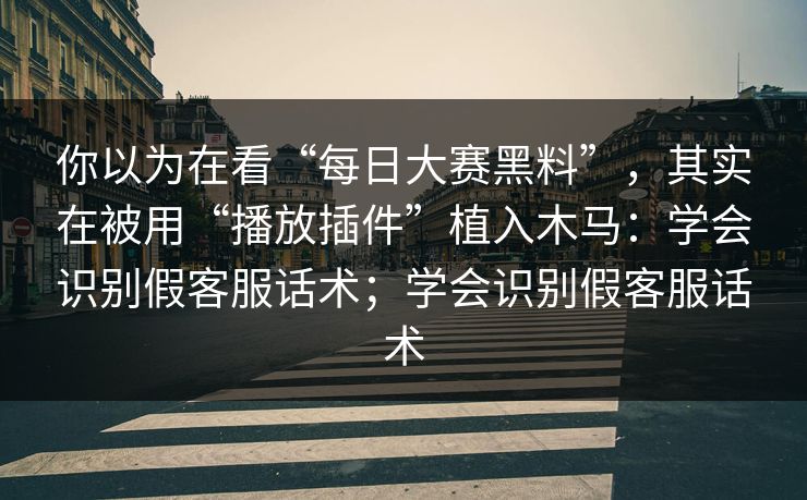 你以为在看“每日大赛黑料”，其实在被用“播放插件”植入木马：学会识别假客服话术；学会识别假客服话术