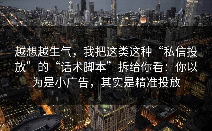 越想越生气，我把这类这种“私信投放”的“话术脚本”拆给你看：你以为是小广告，其实是精准投放