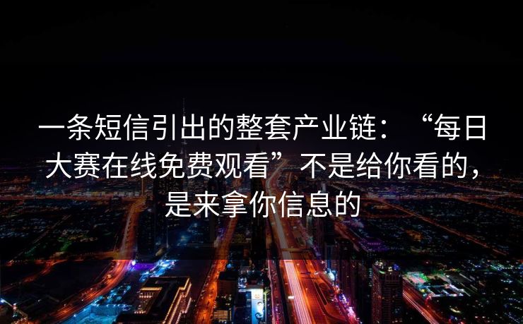 一条短信引出的整套产业链：“每日大赛在线免费观看”不是给你看的，是来拿你信息的