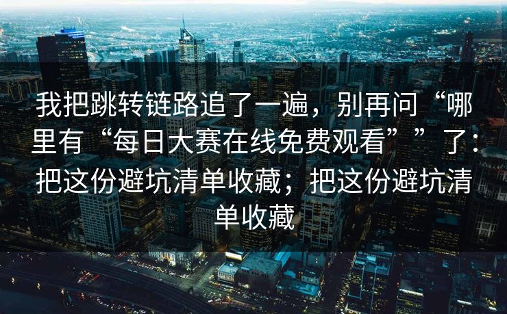 我把跳转链路追了一遍，别再问“哪里有“每日大赛在线免费观看””了：把这份避坑清单收藏；把这份避坑清单收藏