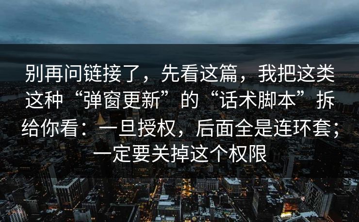 别再问链接了，先看这篇，我把这类这种“弹窗更新”的“话术脚本”拆给你看：一旦授权，后面全是连环套；一定要关掉这个权限