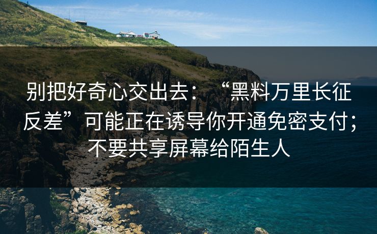 别把好奇心交出去：“黑料万里长征反差”可能正在诱导你开通免密支付；不要共享屏幕给陌生人