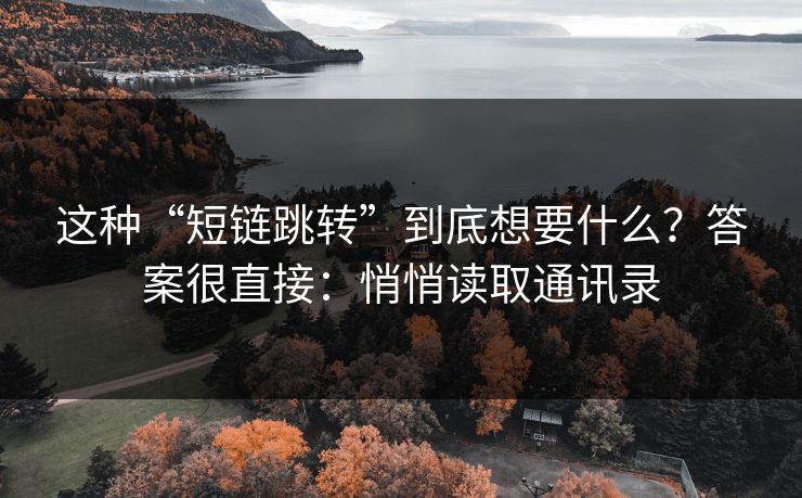 这种“短链跳转”到底想要什么？答案很直接：悄悄读取通讯录