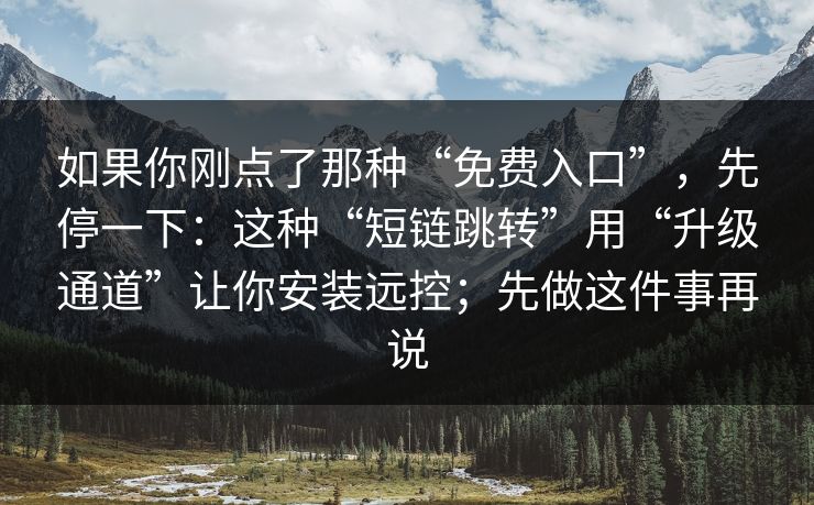 如果你刚点了那种“免费入口”，先停一下：这种“短链跳转”用“升级通道”让你安装远控；先做这件事再说