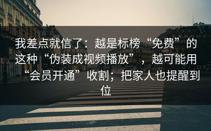 我差点就信了：越是标榜“免费”的这种“伪装成视频播放”，越可能用“会员开通”收割；把家人也提醒到位