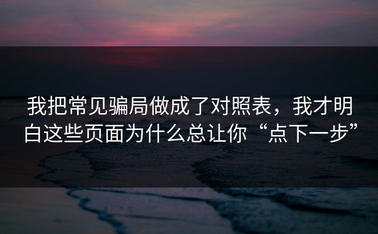 我把常见骗局做成了对照表，我才明白这些页面为什么总让你“点下一步”