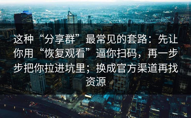 这种“分享群”最常见的套路：先让你用“恢复观看”逼你扫码，再一步步把你拉进坑里；换成官方渠道再找资源