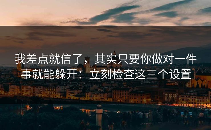 我差点就信了，其实只要你做对一件事就能躲开：立刻检查这三个设置