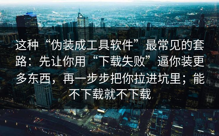 这种“伪装成工具软件”最常见的套路：先让你用“下载失败”逼你装更多东西，再一步步把你拉进坑里；能不下载就不下载