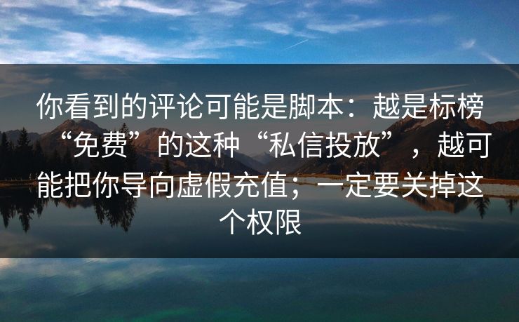 你看到的评论可能是脚本：越是标榜“免费”的这种“私信投放”，越可能把你导向虚假充值；一定要关掉这个权限