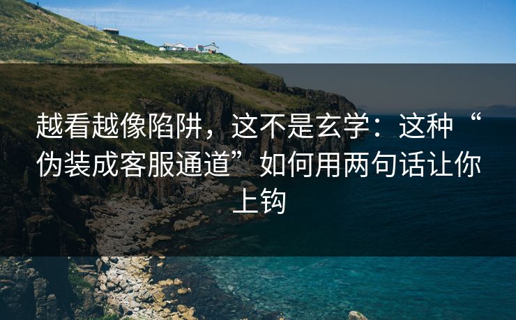 越看越像陷阱，这不是玄学：这种“伪装成客服通道”如何用两句话让你上钩