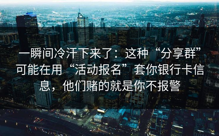 一瞬间冷汗下来了：这种“分享群”可能在用“活动报名”套你银行卡信息，他们赌的就是你不报警